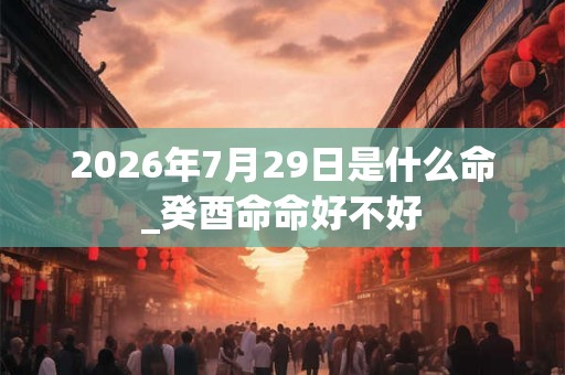 2026年7月29日是什么命_癸酉命命好不好