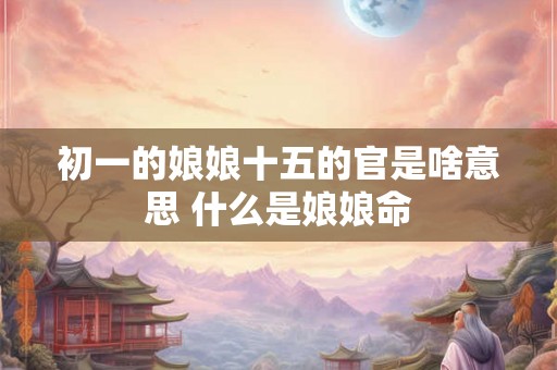初一的娘娘十五的官是啥意思 什么是娘娘命