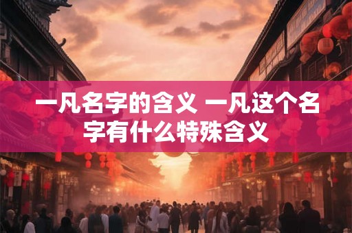 一凡名字的含义 一凡这个名字有什么特殊含义