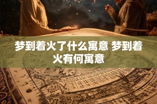 梦到着火了什么寓意 梦到着火有何寓意
