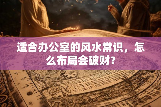 适合办公室的风水常识，怎么布局会破财？