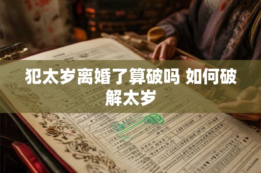 犯太岁离婚了算破吗 如何破解太岁 犯太岁离婚了算破吗 如何破解太岁