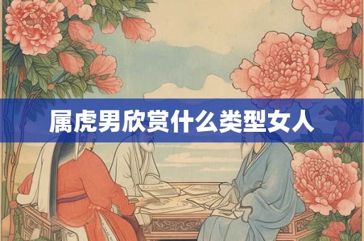 属虎男欣赏什么类型女人