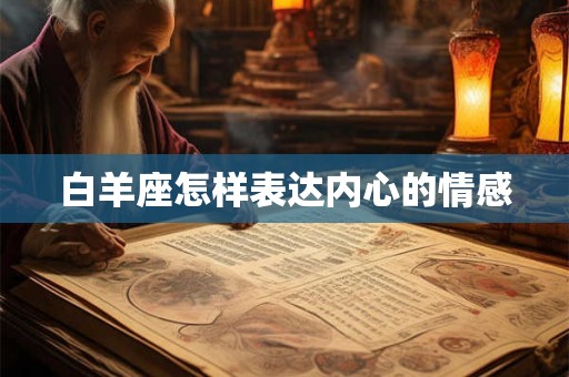 白羊座怎样表达内心的情感 白羊座怎样表达内心的情感