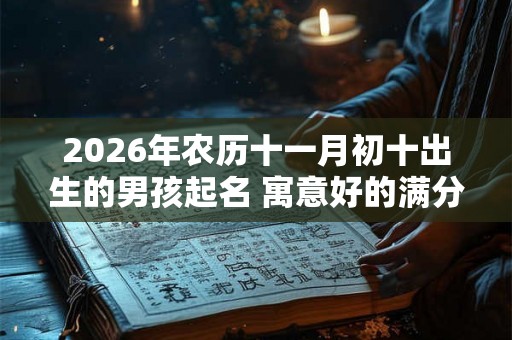 2026年农历十一月初十出生的男孩起名 寓意好的满分名字大全 2026年农历十一月初十出生的男孩起名 寓意好的满分名字大全