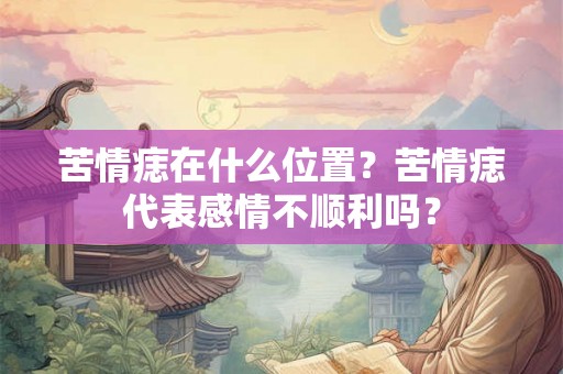 苦情痣在什么位置?苦情痣代表感情不顺利吗? 苦情痣在什么位置?苦情痣代表感情不顺利吗?