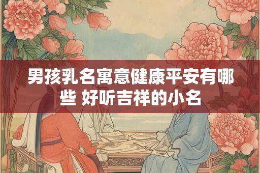 男孩乳名寓意健康平安有哪些 好听吉祥的小名