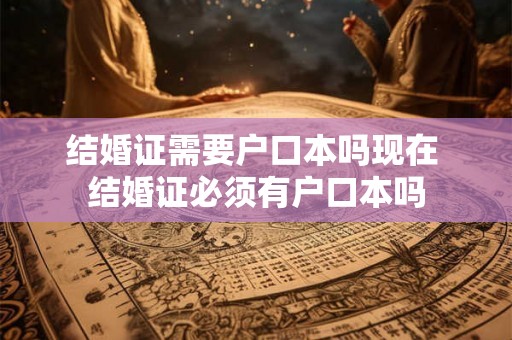 结婚证需要户口本吗现在 结婚证必须有户口本吗