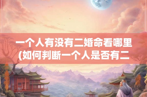 一个人有没有二婚命看哪里(如何判断一个人是否有二婚命？)