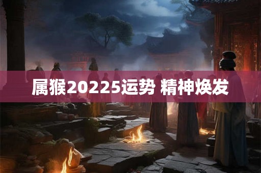 属猴20225运势 精神焕发