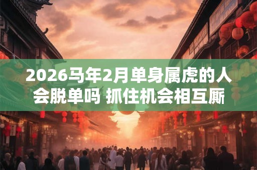 2026马年2月单身属虎的人会脱单吗 抓住机会相互厮守