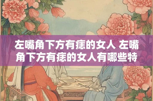 左嘴角下方有痣的女人 左嘴角下方有痣的女人有哪些特点或意义 左嘴角下方有痣的女人 左嘴角下方有痣的女人有哪些特点或意义