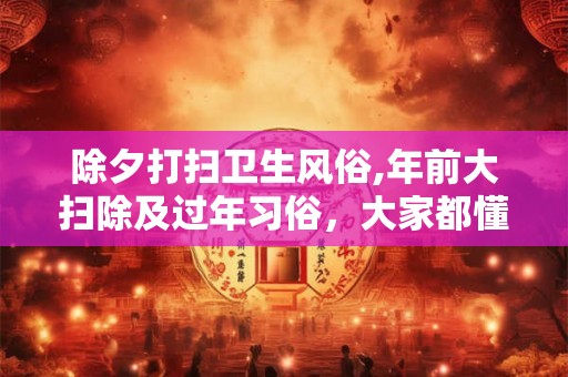 除夕打扫卫生风俗,年前大扫除及过年习俗，大家都懂了吗