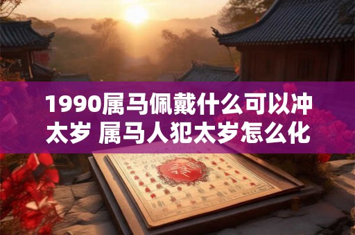 1990属马佩戴什么可以冲太岁 属马人犯太岁怎么化解