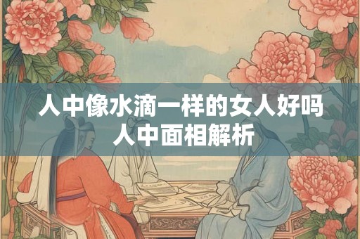 人中像水滴一样的女人好吗 人中面相解析