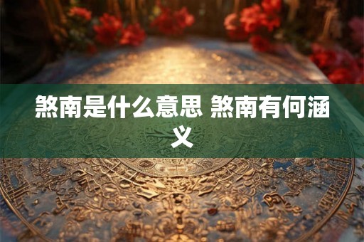 煞南是什么意思 煞南有何涵义 煞南是什么意思 煞南有何涵义