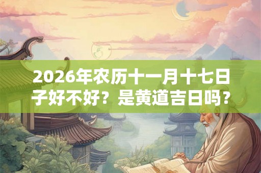 2026年农历十一月十七日子好不好?是黄道吉日吗? 2026年农历十一月十七日子好不好?是黄道吉日吗?