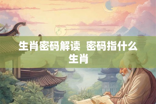 生肖密码解读  密码指什么生肖