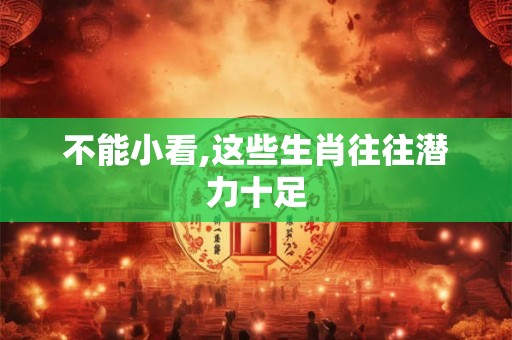 不能小看,这些生肖往往潜力十足
