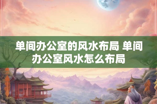 单间办公室的风水布局 单间办公室风水怎么布局
