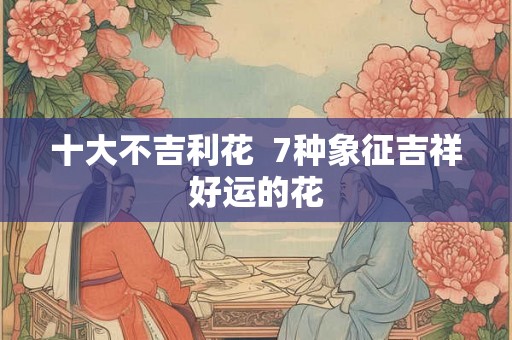 十大不吉利花  7种象征吉祥好运的花