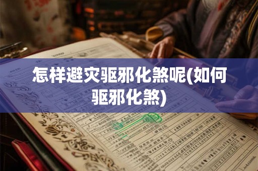 怎样避灾驱邪化煞呢(如何驱邪化煞)