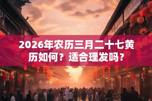 2026年农历三月二十七黄历如何？适合理发吗？