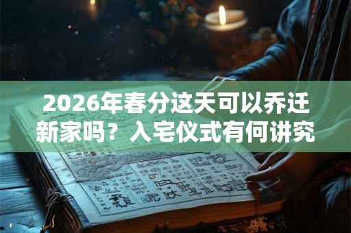 2026年春分这天可以乔迁新家吗?入宅仪式有何讲究? 2026年春分这天可以乔迁新家吗?入宅仪式有何讲究?