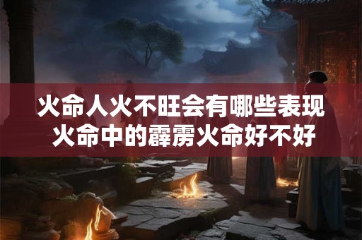 火命人火不旺会有哪些表现 火命中的霹雳火命好不好