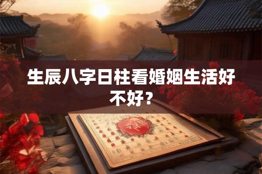 生辰八字日柱看婚姻生活好不好？