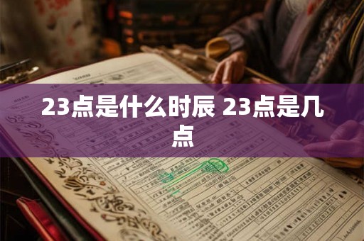 23点是什么时辰 23点是几点 23点是什么时辰 23点是几点