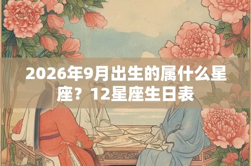 2026年9月出生的属什么星座？12星座生日表
