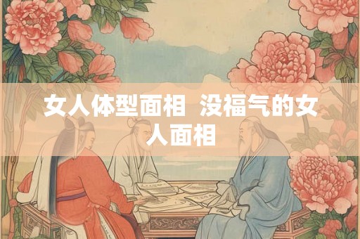 女人体型面相 没福气的女人面相 女人体型面相 没福气的女人面相