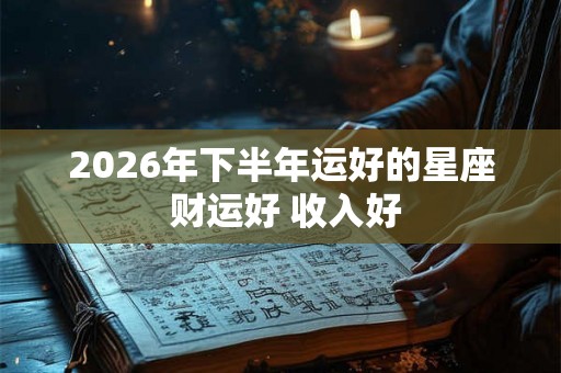 2026年下半年运好的星座 财运好 收入好
