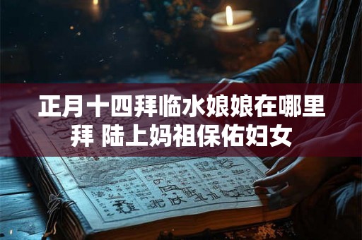 正月十四拜临水娘娘在哪里拜 陆上妈祖保佑妇女
