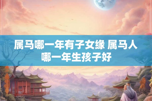 属马哪一年有子女缘 属马人哪一年生孩子好