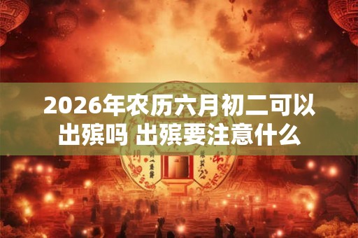 2026年农历六月初二可以出殡吗 出殡要注意什么