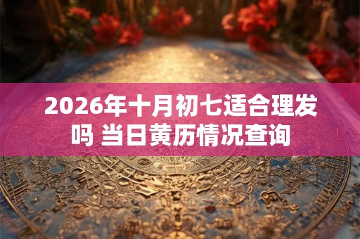 2026年十月初七适合理发吗 当日黄历情况查询
