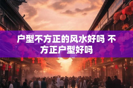 户型不方正的风水好吗 不方正户型好吗
