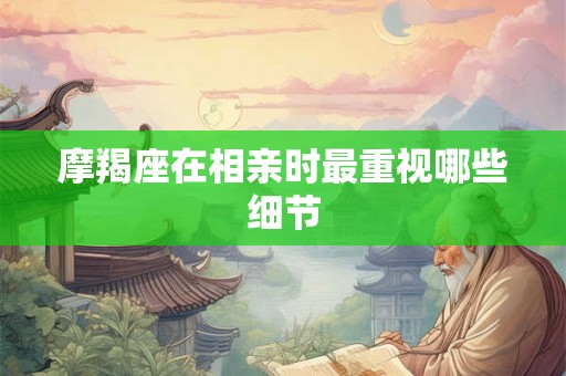 摩羯座在相亲时最重视哪些细节