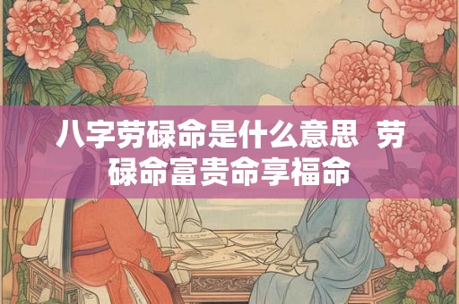 八字劳碌命是什么意思  劳碌命富贵命享福命