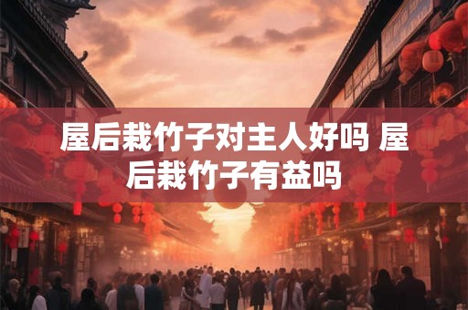 屋后栽竹子对主人好吗 屋后栽竹子有益吗 屋后栽竹子对主人好吗 屋后栽竹子有益吗