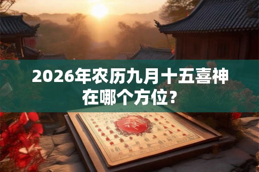 2026年农历九月十五喜神在哪个方位？