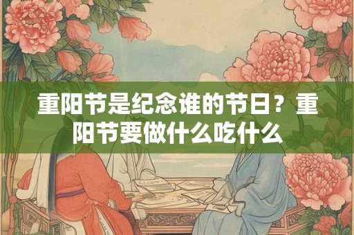 重阳节是纪念谁的节日？重阳节要做什么吃什么