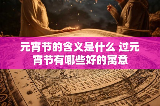 元宵节的含义是什么 过元宵节有哪些好的寓意