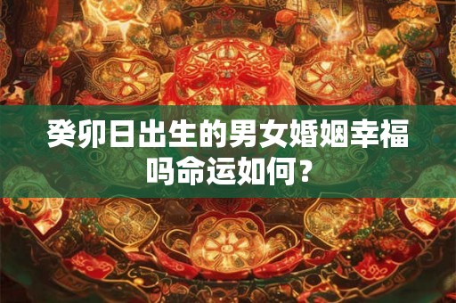 癸卯日出生的男女婚姻幸福吗命运如何？