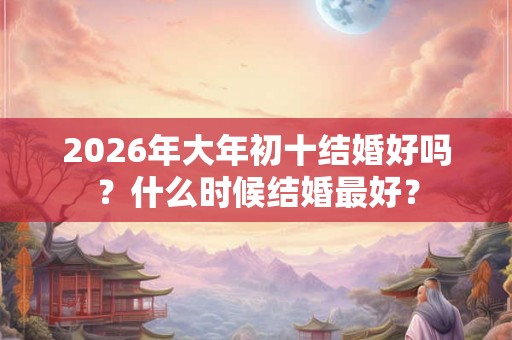 2026年大年初十结婚好吗？什么时候结婚最好？