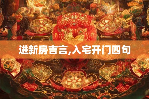 进新房吉言,入宅开门四句 进新房吉言,入宅开门四句