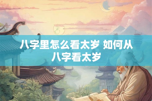 八字里怎么看太岁 如何从八字看太岁 八字里怎么看太岁 如何从八字看太岁