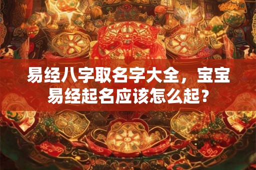 易经八字取名字大全，宝宝易经起名应该怎么起？